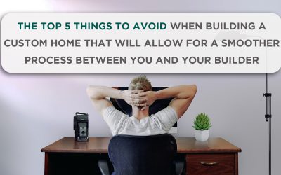 The Top 5 Things to avoid when building a custom home that will allow for smoother process between you and your builder